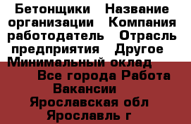 Бетонщики › Название организации ­ Компания-работодатель › Отрасль предприятия ­ Другое › Минимальный оклад ­ 30 000 - Все города Работа » Вакансии   . Ярославская обл.,Ярославль г.